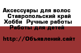 Аксессуары для волос - Ставропольский край Хобби. Ручные работы » Работы для детей   